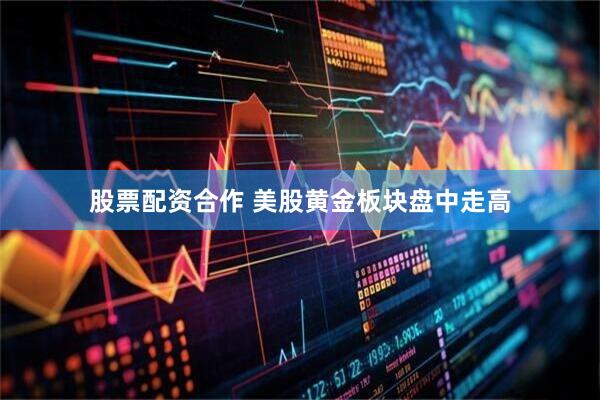 股票配资合作 美股黄金板块盘中走高