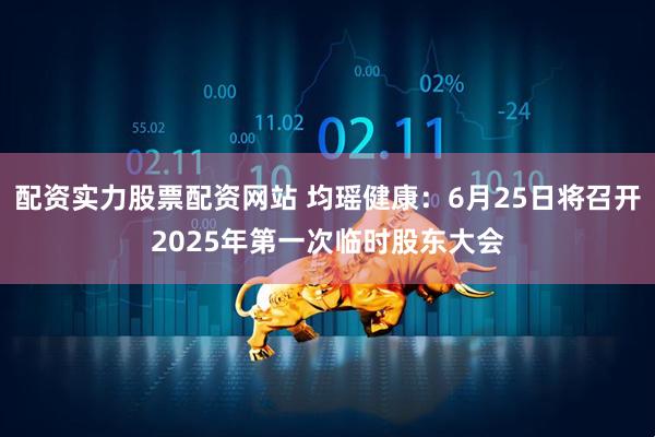 配资实力股票配资网站 均瑶健康：6月25日将召开2025年第一次临时股东大会