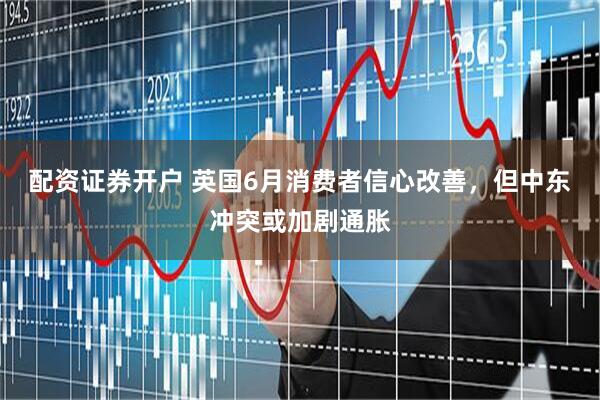 配资证券开户 英国6月消费者信心改善，但中东冲突或加剧通胀