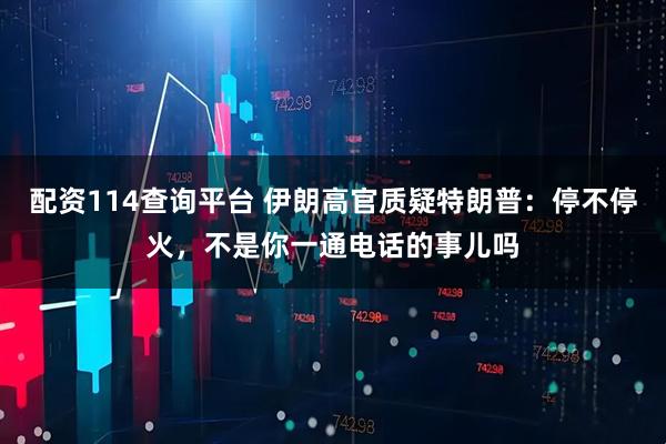 配资114查询平台 伊朗高官质疑特朗普：停不停火，不是你一通电话的事儿吗