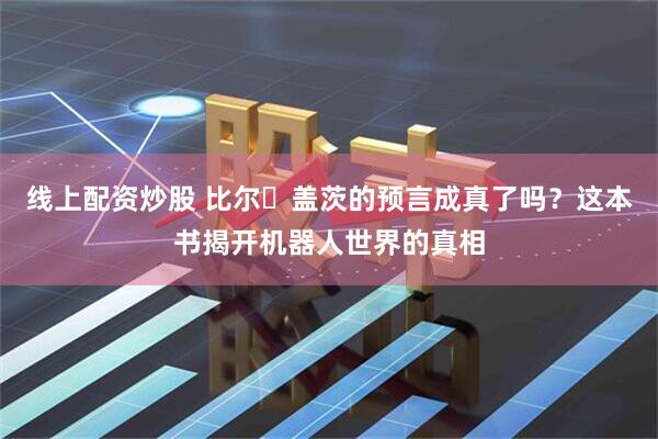 线上配资炒股 比尔・盖茨的预言成真了吗？这本书揭开机器人世界的真相