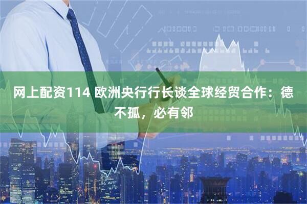 网上配资114 欧洲央行行长谈全球经贸合作：德不孤，必有邻