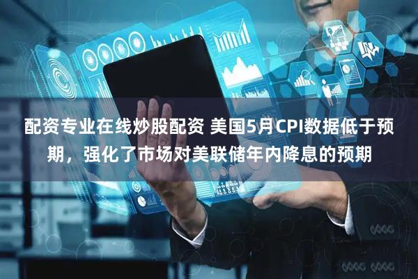配资专业在线炒股配资 美国5月CPI数据低于预期，强化了市场对美联储年内降息的预期