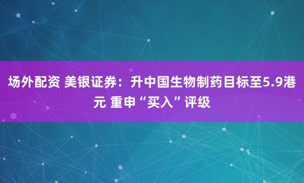 场外配资 美银证券：升中国生物制药目标至5.9港元 重申“买入”评级
