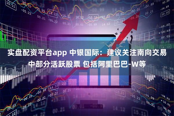 实盘配资平台app 中银国际：建议关注南向交易中部分活跃股票 包括阿里巴巴-W等