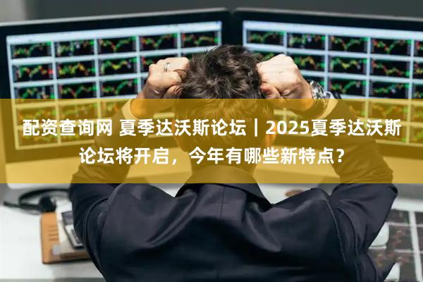 配资查询网 夏季达沃斯论坛｜2025夏季达沃斯论坛将开启，今年有哪些新特点？