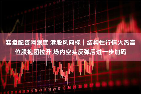 实盘配资网眼查 港股风向标｜结构性行情火热高位股抱团拉升 场内空头反弹后进一步加码