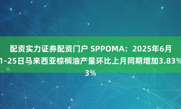 配资实力证券配资门户 SPPOMA：2025年6月1-25日马来西亚棕榈油产量环比上月同期增加3.83%