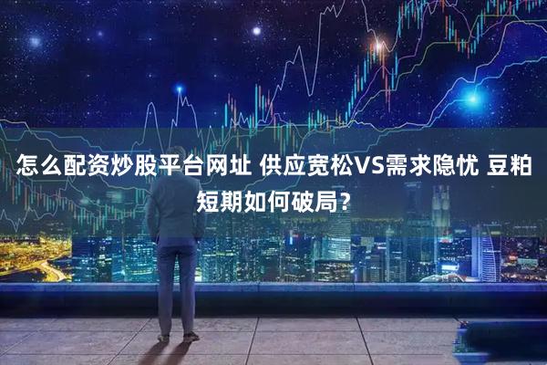怎么配资炒股平台网址 供应宽松VS需求隐忧 豆粕短期如何破局？
