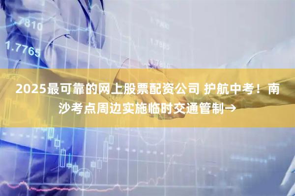 2025最可靠的网上股票配资公司 护航中考！南沙考点周边实施临时交通管制→