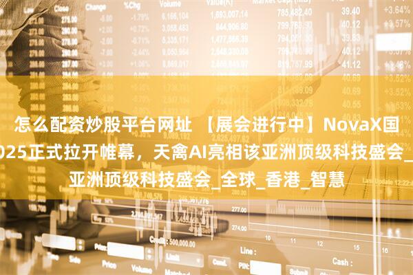 怎么配资炒股平台网址 【展会进行中】NovaX国际创投嘉年华2025正式拉开帷幕，天禽AI亮相该亚洲顶级科技盛会_全球_香港_智慧