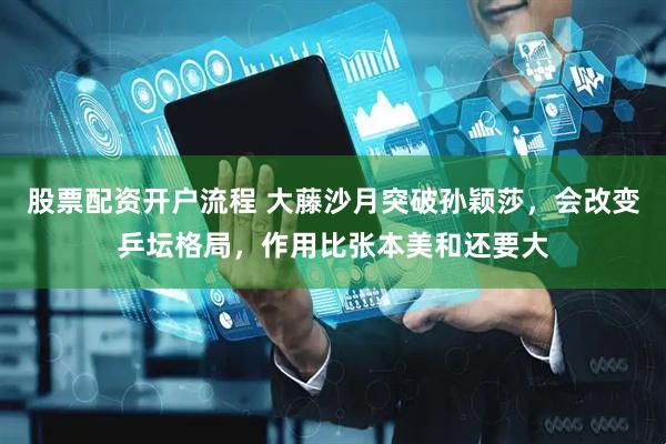 股票配资开户流程 大藤沙月突破孙颖莎，会改变乒坛格局，作用比张本美和还要大