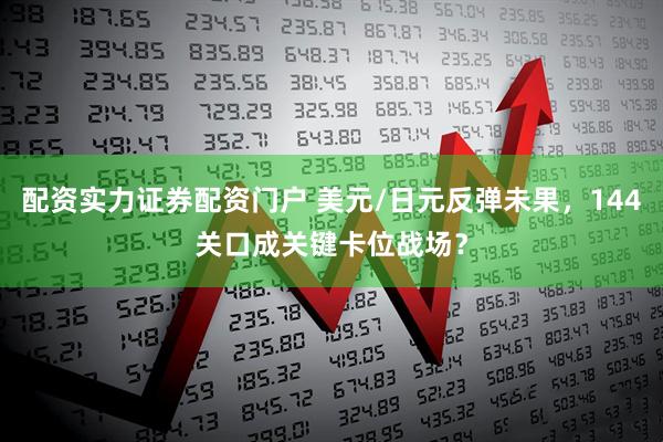 配资实力证券配资门户 美元/日元反弹未果，144关口成关键卡位战场？