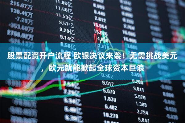 股票配资开户流程 欧银决议来袭！无需挑战美元，欧元就能掀起全球资本巨浪