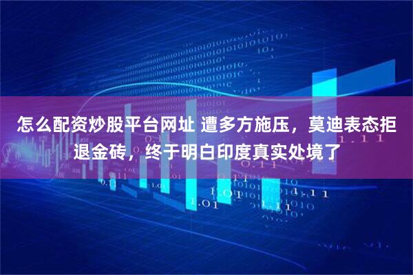 怎么配资炒股平台网址 遭多方施压，莫迪表态拒退金砖，终于明白印度真实处境了