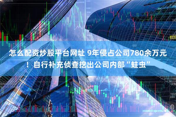 怎么配资炒股平台网址 9年侵占公司780余万元！自行补充侦查挖出公司内部“蛀虫”