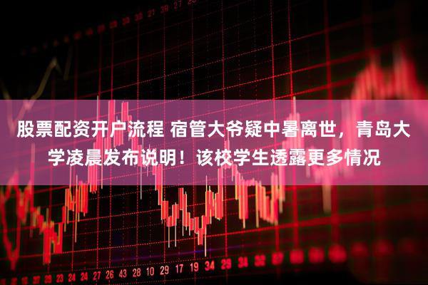 股票配资开户流程 宿管大爷疑中暑离世，青岛大学凌晨发布说明！该校学生透露更多情况