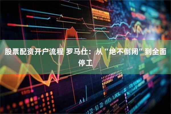 股票配资开户流程 罗马仕：从“绝不倒闭”到全面停工