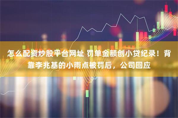 怎么配资炒股平台网址 罚单金额创小贷纪录！背靠李兆基的小雨点被罚后，公司回应