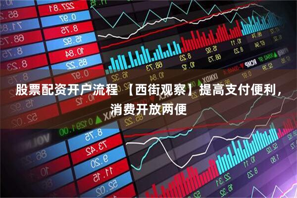 股票配资开户流程 【西街观察】提高支付便利，消费开放两便