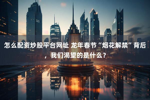 怎么配资炒股平台网址 龙年春节“烟花解禁”背后，我们渴望的是什么？