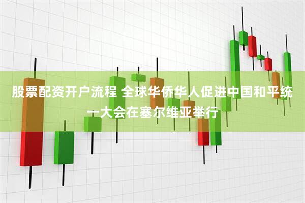 股票配资开户流程 全球华侨华人促进中国和平统一大会在塞尔维亚举行