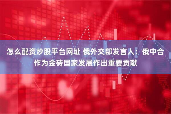 怎么配资炒股平台网址 俄外交部发言人：俄中合作为金砖国家发展作出重要贡献