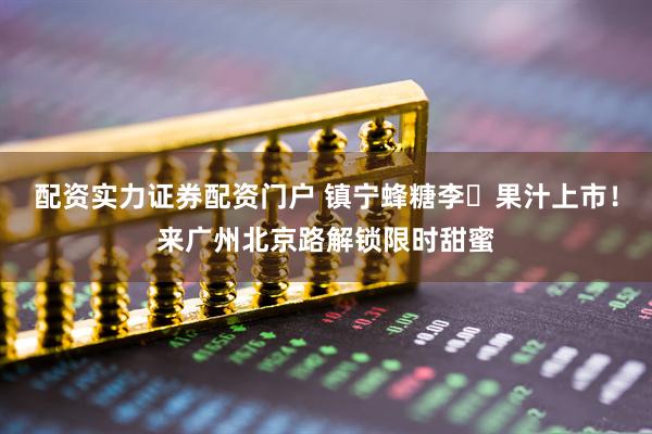 配资实力证券配资门户 镇宁蜂糖李​果汁上市！来广州北京路解锁限时甜蜜