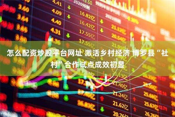 怎么配资炒股平台网址 激活乡村经济 博罗县“社村”合作试点成效初显