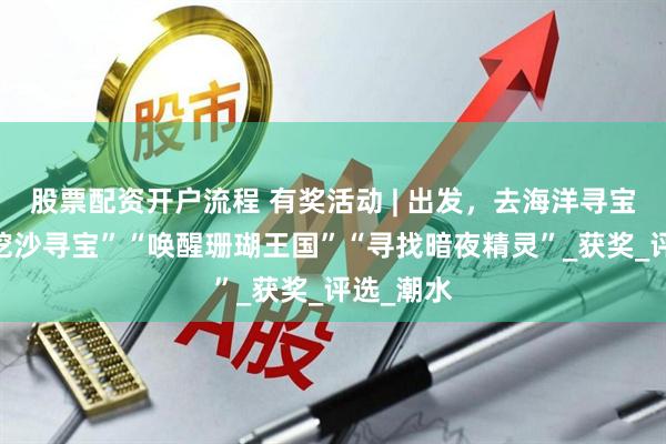 股票配资开户流程 有奖活动 | 出发，去海洋寻宝~“赶海挖沙寻宝”“唤醒珊瑚王国”“寻找暗夜精灵”_获奖_评选_潮水