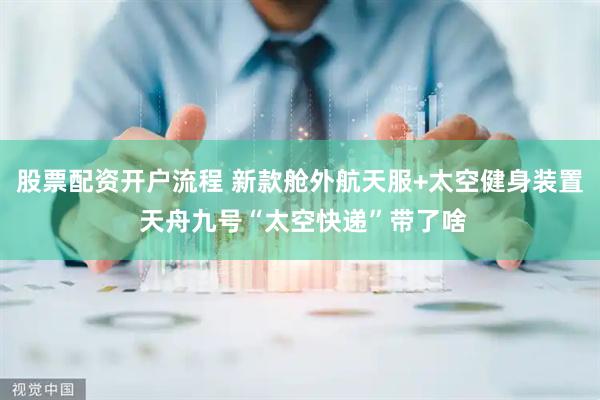 股票配资开户流程 新款舱外航天服+太空健身装置 天舟九号“太空快递”带了啥