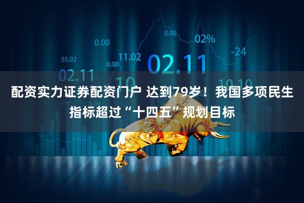 配资实力证券配资门户 达到79岁！我国多项民生指标超过“十四五”规划目标