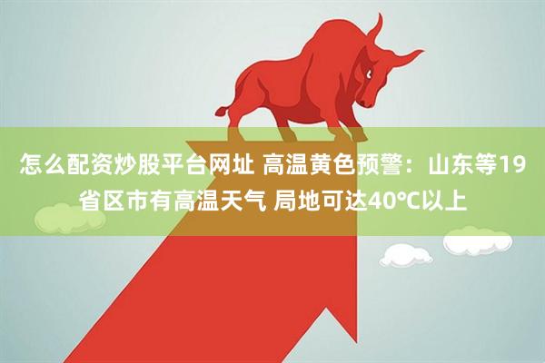 怎么配资炒股平台网址 高温黄色预警：山东等19省区市有高温天气 局地可达40℃以上