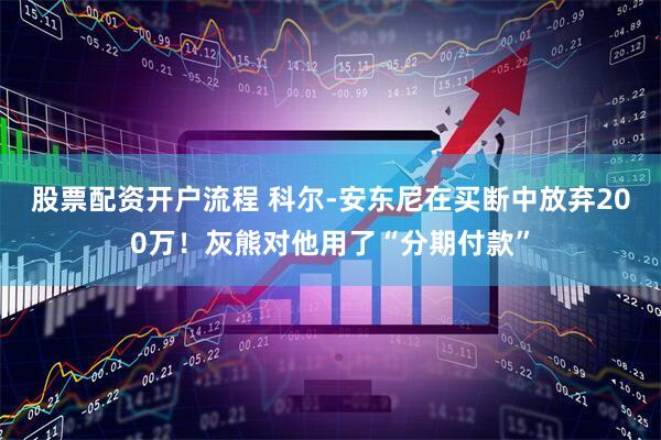 股票配资开户流程 科尔-安东尼在买断中放弃200万！灰熊对他用了“分期付款”