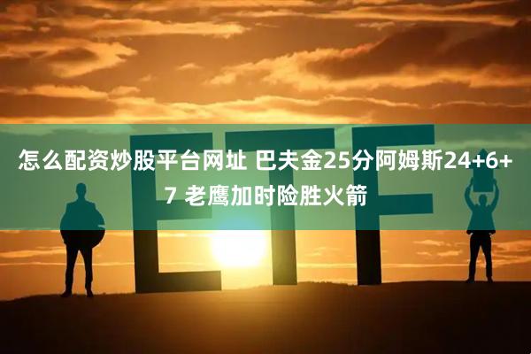 怎么配资炒股平台网址 巴夫金25分阿姆斯24+6+7 老鹰加时险胜火箭