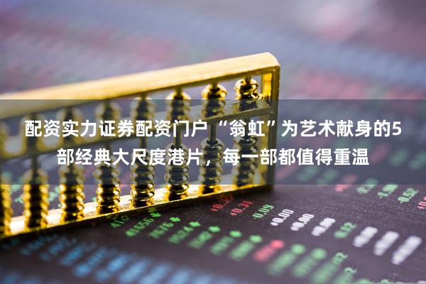 配资实力证券配资门户 “翁虹”为艺术献身的5部经典大尺度港片，每一部都值得重温