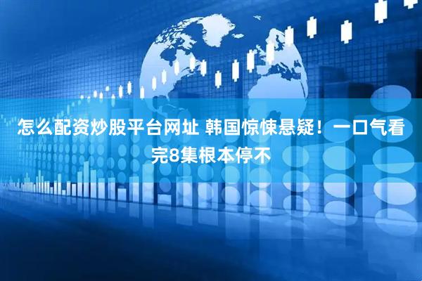 怎么配资炒股平台网址 韩国惊悚悬疑！一口气看完8集根本停不