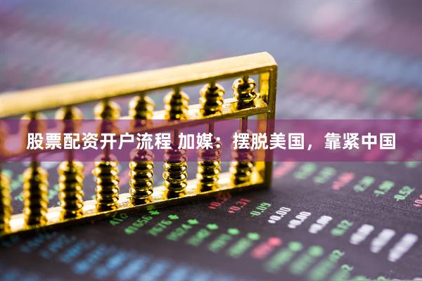 股票配资开户流程 加媒：摆脱美国，靠紧中国