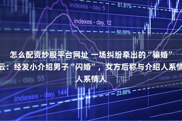 怎么配资炒股平台网址 一场纠纷牵出的“骗婚”疑云：经发小介绍男子“闪婚”，女方后称与介绍人系情人