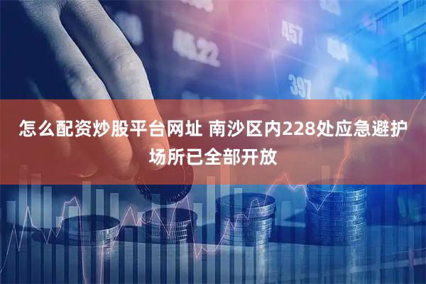 怎么配资炒股平台网址 南沙区内228处应急避护场所已全部开放