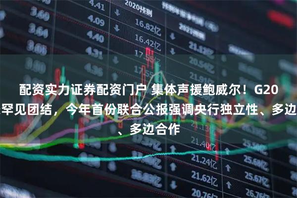 配资实力证券配资门户 集体声援鲍威尔！G20财长罕见团结，今年首份联合公报强调央行独立性、多边合作