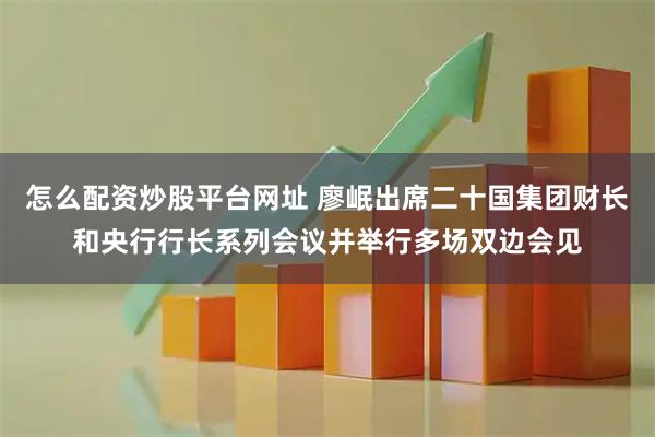 怎么配资炒股平台网址 廖岷出席二十国集团财长和央行行长系列会议并举行多场双边会见