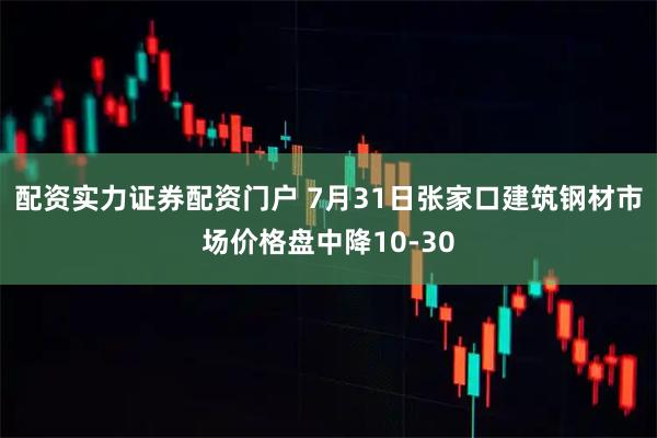 配资实力证券配资门户 7月31日张家口建筑钢材市场价格盘中降10-30