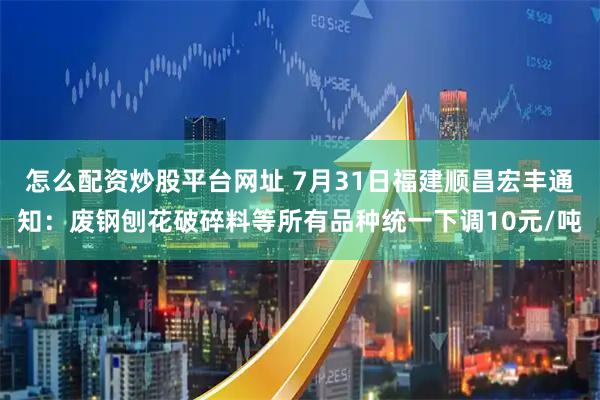 怎么配资炒股平台网址 7月31日福建顺昌宏丰通知：废钢刨花破碎料等所有品种统一下调10元/吨