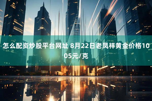 怎么配资炒股平台网址 8月22日老凤祥黄金价格1005元/克