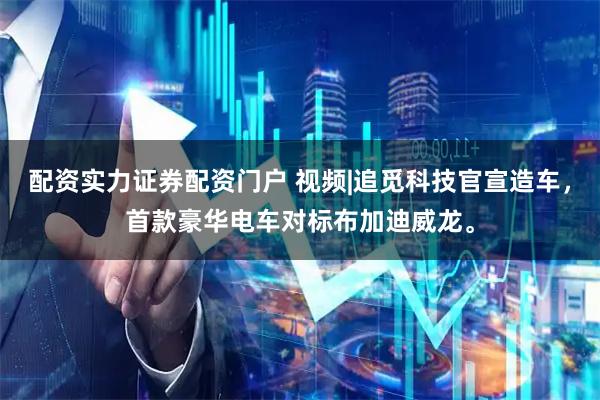 配资实力证券配资门户 视频|追觅科技官宣造车，首款豪华电车对标布加迪威龙。