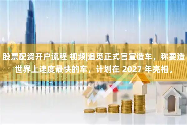 股票配资开户流程 视频|追觅正式官宣造车，称要造世界上速度最快的车，计划在 2027 年亮相。