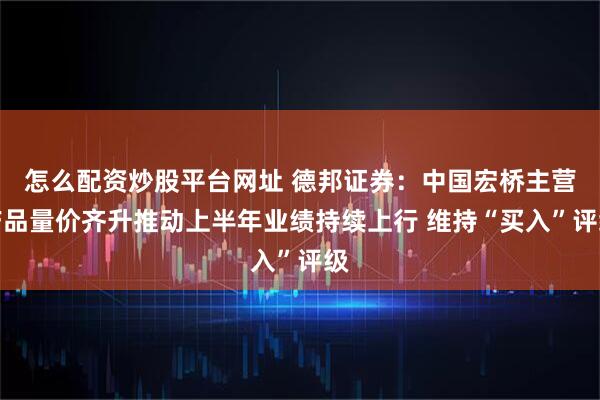 怎么配资炒股平台网址 德邦证券：中国宏桥主营产品量价齐升推动上半年业绩持续上行 维持“买入”评级