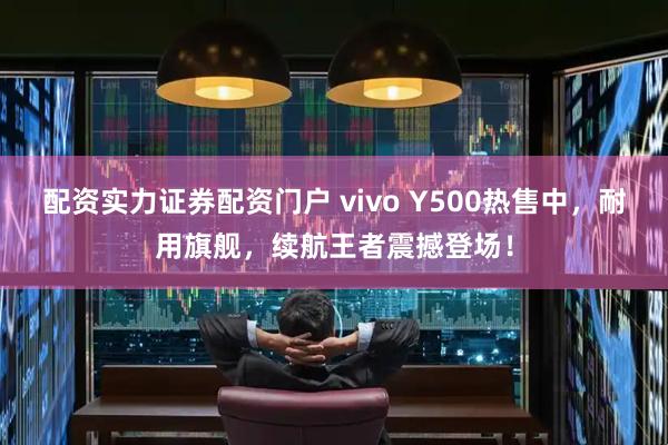 配资实力证券配资门户 vivo Y500热售中，耐用旗舰，续航王者震撼登场！