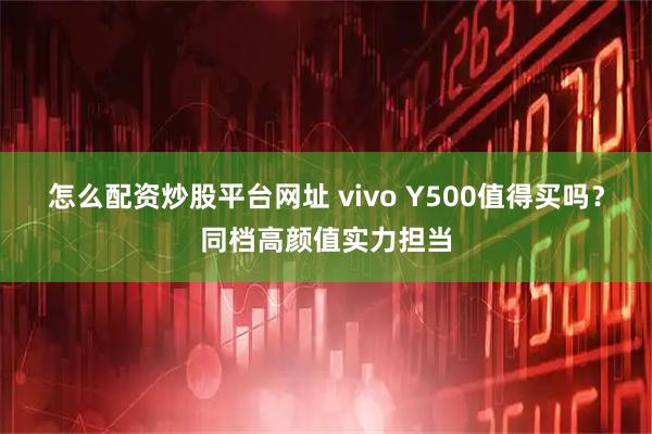 怎么配资炒股平台网址 vivo Y500值得买吗？同档高颜值实力担当